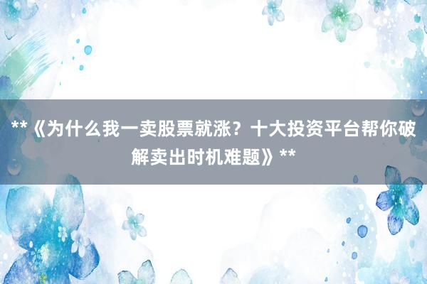 **《为什么我一卖股票就涨？十大投资平台帮你破解卖出时机难题》**