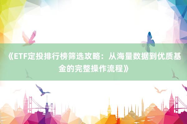 《ETF定投排行榜筛选攻略：从海量数据到优质基金的完整操作流程》