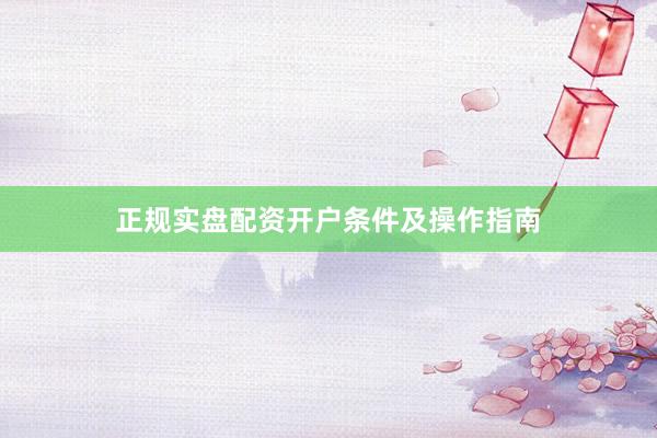 正规实盘配资开户条件及操作指南
