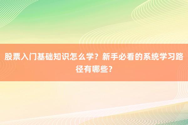 股票入门基础知识怎么学？新手必看的系统学习路径有哪些？