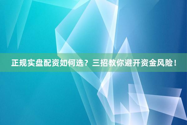 正规实盘配资如何选？三招教你避开资金风险！