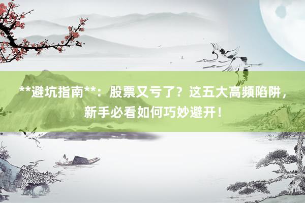 **避坑指南**：股票又亏了？这五大高频陷阱，新手必看如何巧妙避开！