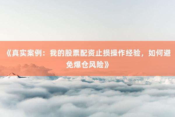 《真实案例：我的股票配资止损操作经验，如何避免爆仓风险》
