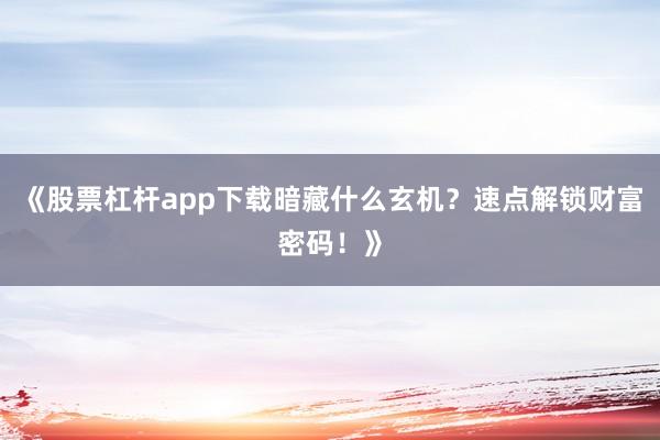 《股票杠杆app下载暗藏什么玄机？速点解锁财富密码！》