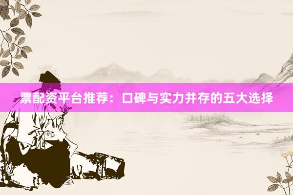 票配资平台推荐:口碑与实力并存的五大选择