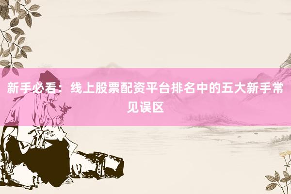 新手必看：线上股票配资平台排名中的五大新手常见误区