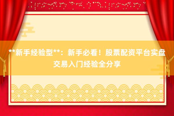 **新手经验型**：新手必看！股票配资平台实盘交易入门经验全分享