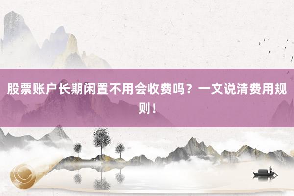 股票账户长期闲置不用会收费吗？一文说清费用规则！