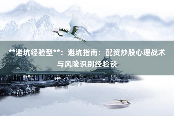 **避坑经验型**：避坑指南：配资炒股心理战术与风险识别经验谈