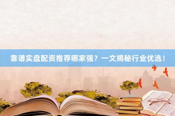 靠谱实盘配资推荐哪家强？一文揭秘行业优选！