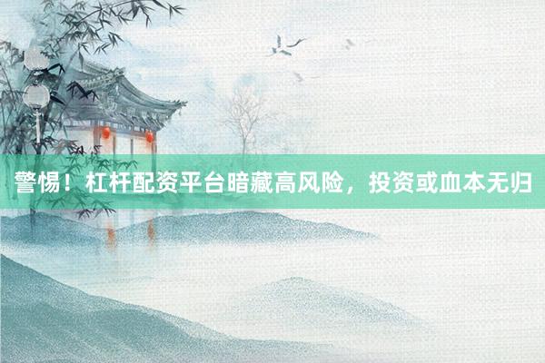 警惕！杠杆配资平台暗藏高风险，投资或血本无归