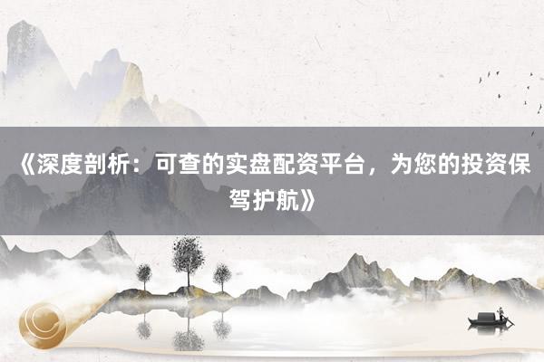 《深度剖析：可查的实盘配资平台，为您的投资保驾护航》