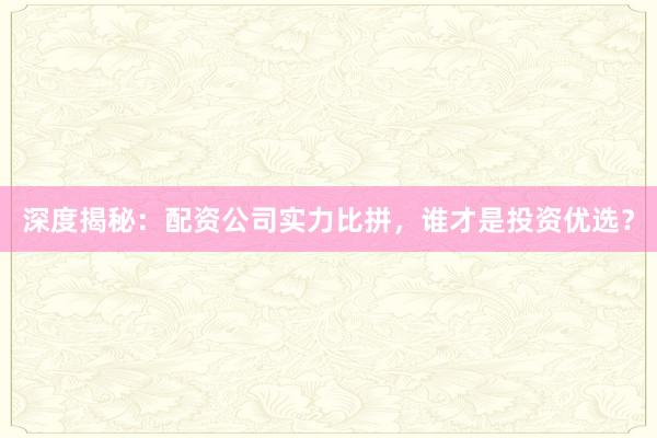 深度揭秘：配资公司实力比拼，谁才是投资优选？