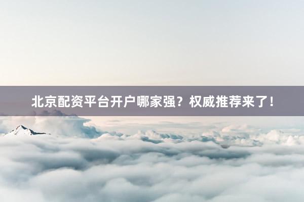北京配资平台开户哪家强？权威推荐来了！