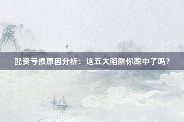 配资亏损原因分析：这五大陷阱你踩中了吗？