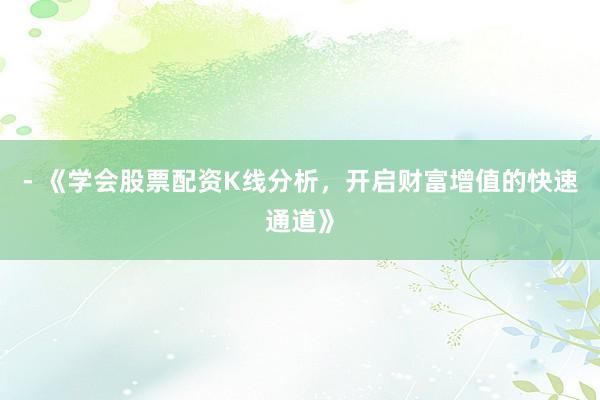 - 《学会股票配资K线分析，开启财富增值的快速通道》