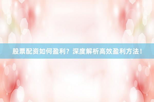 股票配资如何盈利？深度解析高效盈利方法！