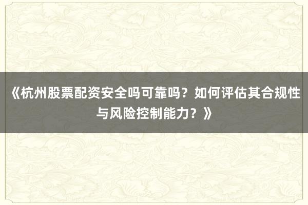《杭州股票配资安全吗可靠吗？如何评估其合规性与风险控制能力？》