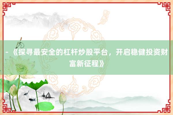 - 《探寻最安全的杠杆炒股平台，开启稳健投资财富新征程》