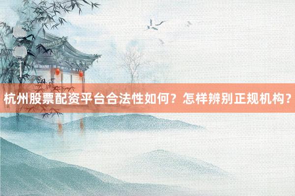 杭州股票配资平台合法性如何？怎样辨别正规机构？