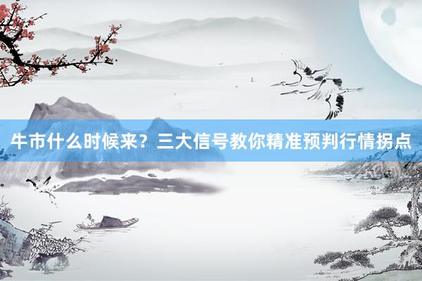 牛市什么时候来？三大信号教你精准预判行情拐点