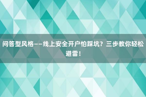 问答型风格——线上安全开户怕踩坑？三步教你轻松避雷！