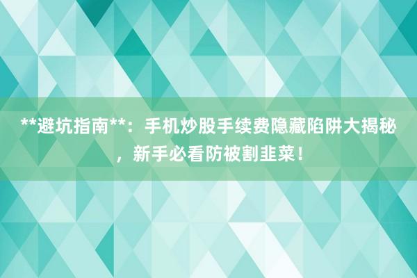 **避坑指南**：手机炒股手续费隐藏陷阱大揭秘，新手必看防被割韭菜！