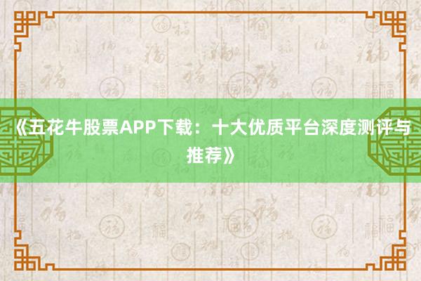 《五花牛股票APP下载：十大优质平台深度测评与推荐》