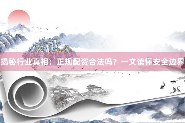 揭秘行业真相：正规配资合法吗？一文读懂安全边界