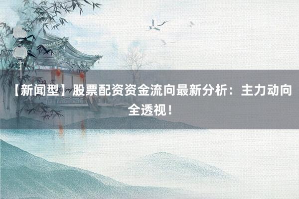 【新闻型】股票配资资金流向最新分析：主力动向全透视！