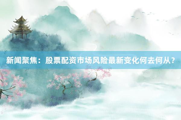 新闻聚焦：股票配资市场风险最新变化何去何从？