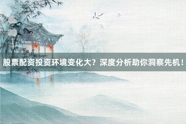 股票配资投资环境变化大？深度分析助你洞察先机！