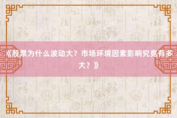 《股票为什么波动大？市场环境因素影响究竟有多大？》