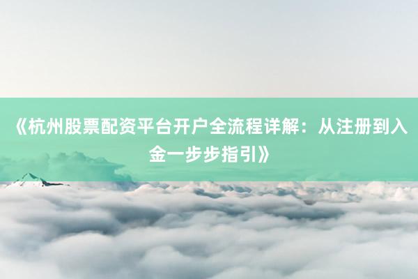 《杭州股票配资平台开户全流程详解：从注册到入金一步步指引》
