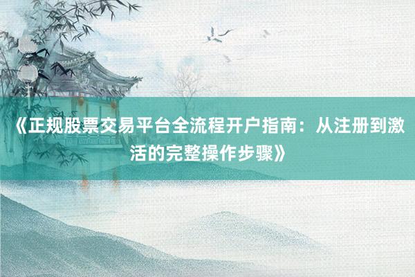 《正规股票交易平台全流程开户指南：从注册到激活的完整操作步骤》