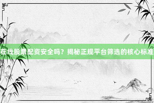 在线股票配资安全吗？揭秘正规平台筛选的核心标准