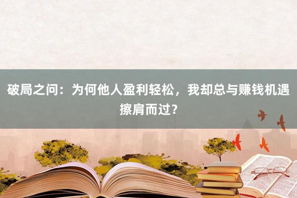 破局之问：为何他人盈利轻松，我却总与赚钱机遇擦肩而过？