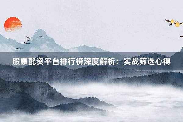 股票配资平台排行榜深度解析：实战筛选心得