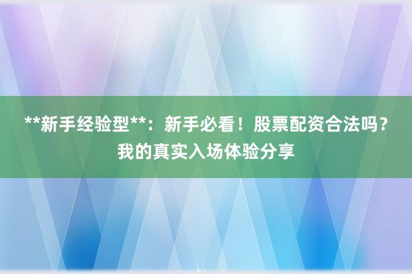 **新手经验型**：新手必看！股票配资合法吗？我的真实入场体验分享