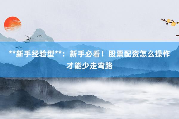 **新手经验型**：新手必看！股票配资怎么操作才能少走弯路
