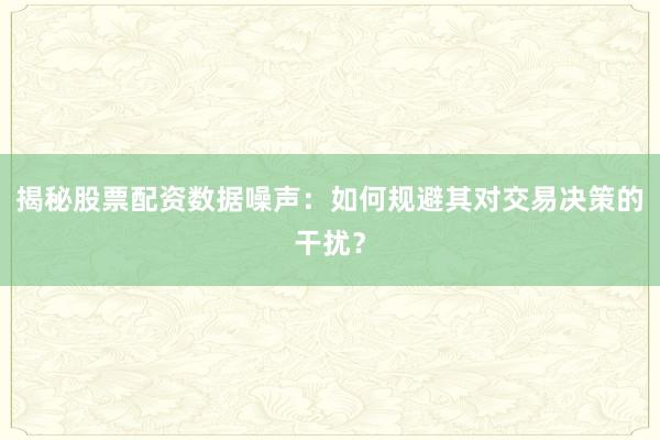 揭秘股票配资数据噪声：如何规避其对交易决策的干扰？