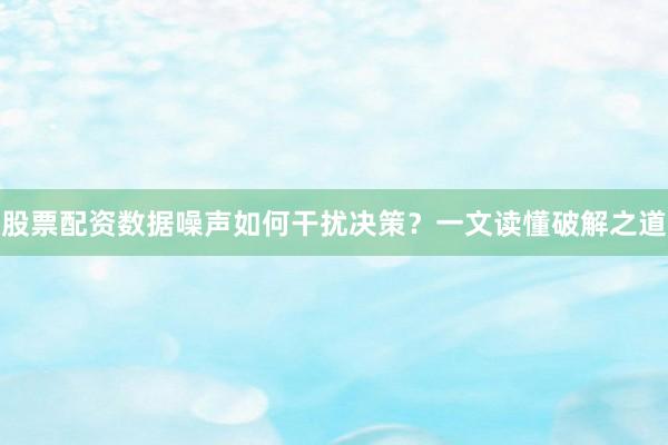 股票配资数据噪声如何干扰决策？一文读懂破解之道