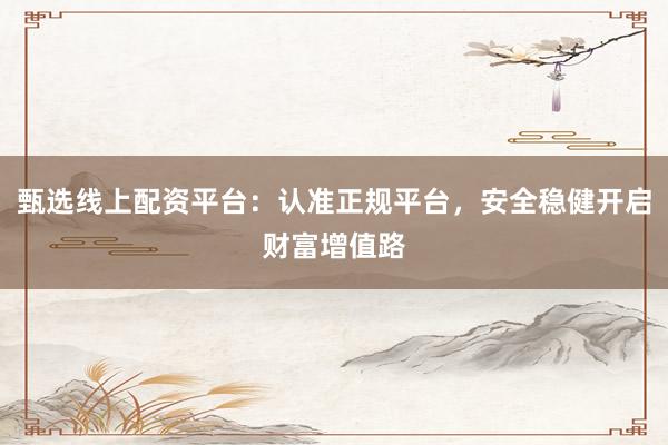 甄选线上配资平台：认准正规平台，安全稳健开启财富增值路