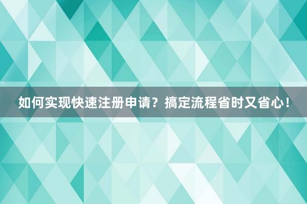 如何实现快速注册申请？搞定流程省时又省心！
