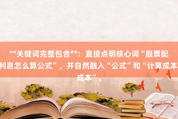 **关键词完整包含**：直接点明核心词“股票配资利息怎么算公式”，并自然融入“公式”和“计算成本”。
