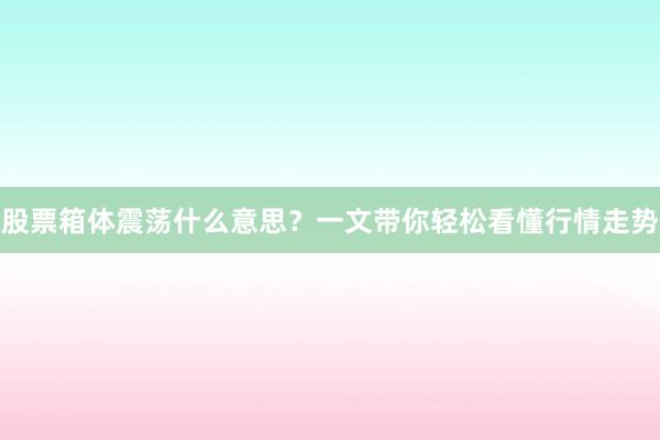 股票箱体震荡什么意思？一文带你轻松看懂行情走势