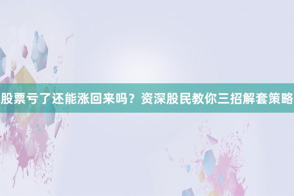 股票亏了还能涨回来吗？资深股民教你三招解套策略