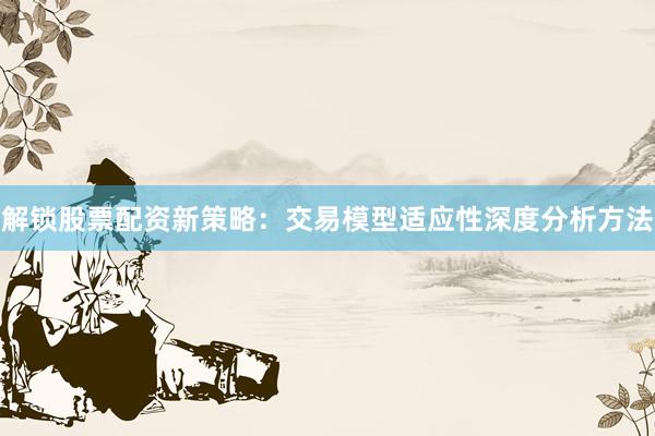 解锁股票配资新策略:交易模型适应性深度分析方法