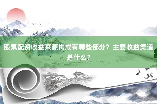 股票配资收益来源构成有哪些部分？主要收益渠道是什么？