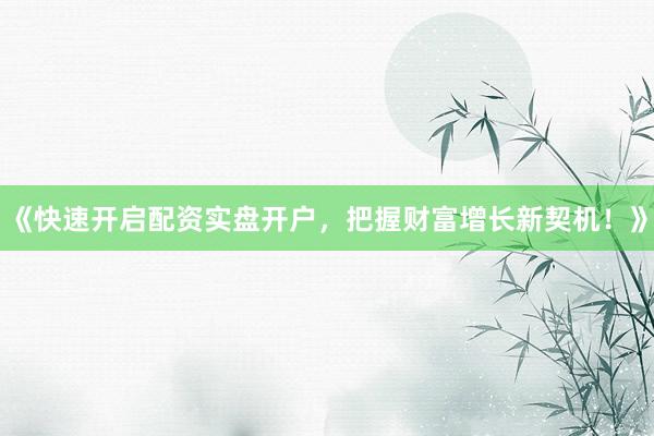 《快速开启配资实盘开户，把握财富增长新契机！》